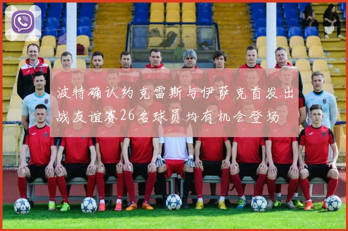 波特确认约克雷斯与伊萨克首发出战友谊赛26名球员均有机会登场