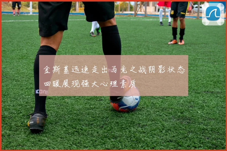 金斯基迅速走出马竞之战阴影状态回暖展现强大心理素质