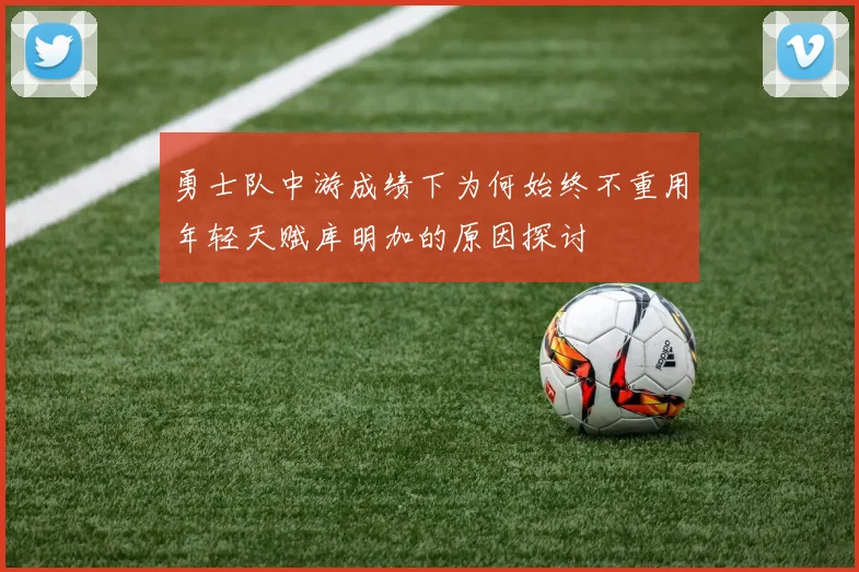 勇士队中游成绩下为何始终不重用年轻天赋库明加的原因探讨