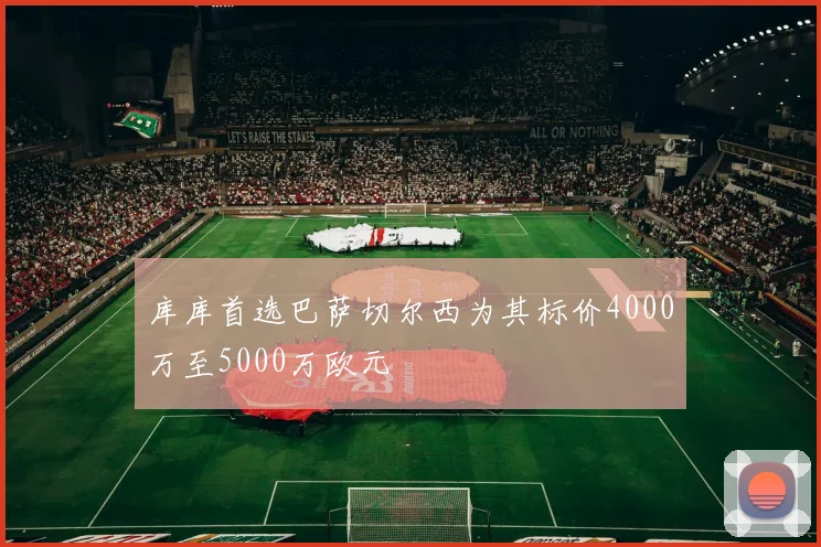 库库首选巴萨切尔西为其标价4000万至5000万欧元