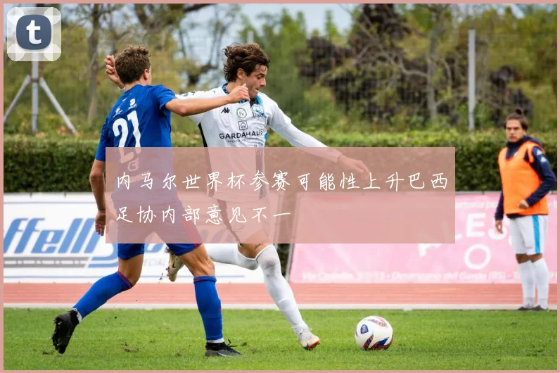 内马尔世界杯参赛可能性上升巴西足协内部意见不一