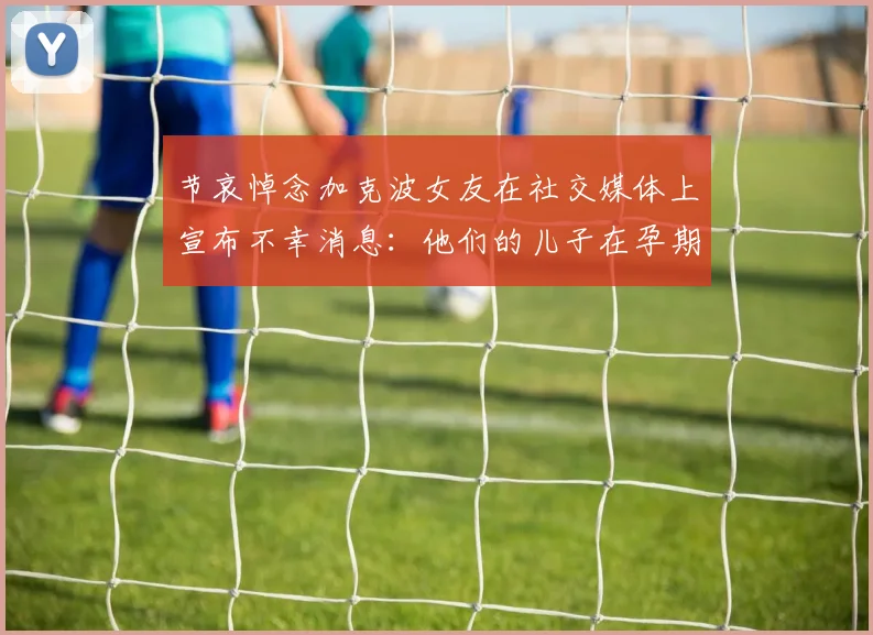 节哀悼念加克波女友在社交媒体上宣布不幸消息：他们的儿子在孕期夭折
