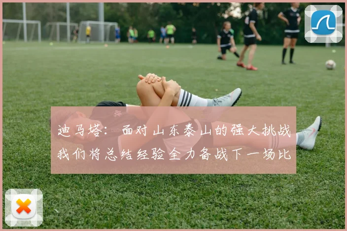 迪马塔：面对山东泰山的强大挑战我们将总结经验全力备战下一场比赛