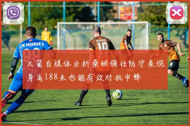 火箭自媒体分析桑顿强壮防守表现身高188米也能有效对抗中锋