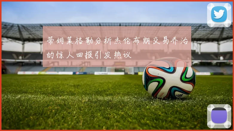 蒂姆莱格勒分析杰伦布朗交易乔治的惊人回报引发热议