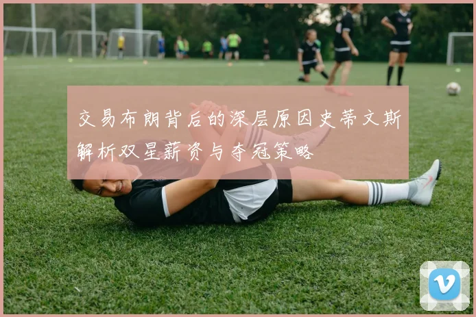 交易布朗背后的深层原因史蒂文斯解析双星薪资与夺冠策略