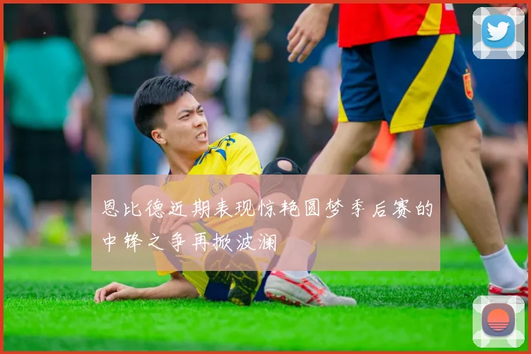 恩比德近期表现惊艳圆梦季后赛的中锋之争再掀波澜