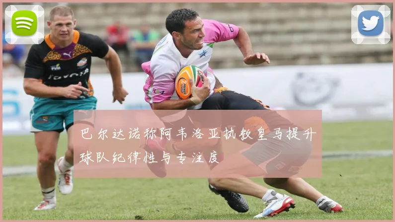 巴尔达诺称阿韦洛亚执教皇马提升球队纪律性与专注度