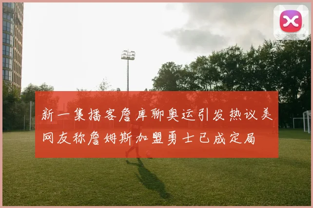 新一集播客詹库聊奥运引发热议美网友称詹姆斯加盟勇士已成定局