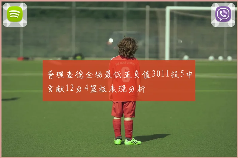 普理查德全场最低正负值3011投5中贡献12分4篮板表现分析
