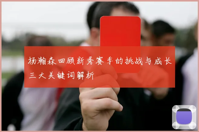 杨瀚森回顾新秀赛季的挑战与成长三大关键词解析