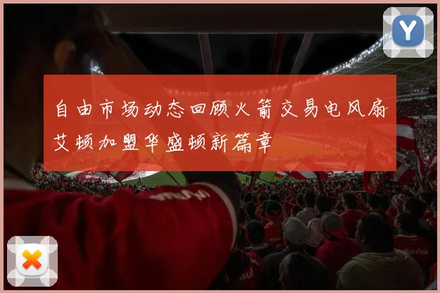 自由市场动态回顾火箭交易电风扇艾顿加盟华盛顿新篇章