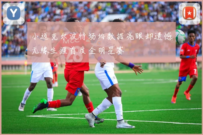 小迈克尔波特场均数据亮眼却遗憾无缘生涯首度全明星赛